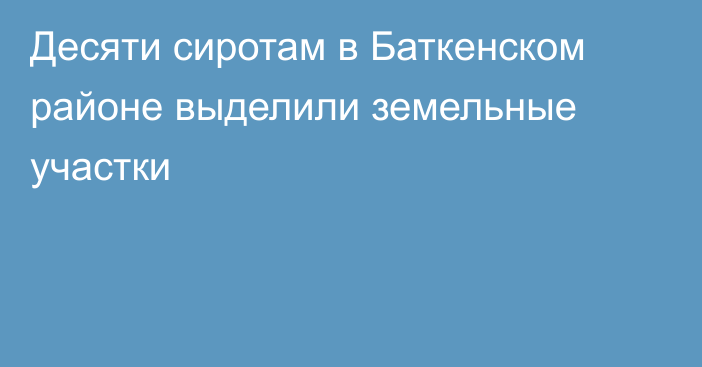 Десяти сиротам в Баткенском районе выделили земельные участки