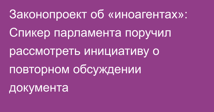 Законопроект об «иноагентах»: Спикер парламента поручил рассмотреть инициативу о повторном обсуждении документа