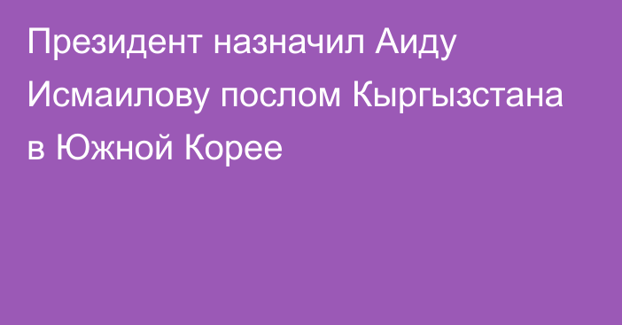 Президент назначил Аиду Исмаилову послом Кыргызстана в Южной Корее