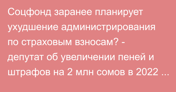 Соцфонд заранее планирует ухудшение администрирования по страховым взносам? - депутат об увеличении пеней и штрафов на 2 млн сомов в 2022 году