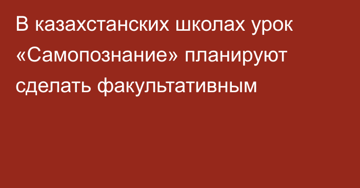 В казахстанских школах урок «Самопознание» планируют сделать факультативным