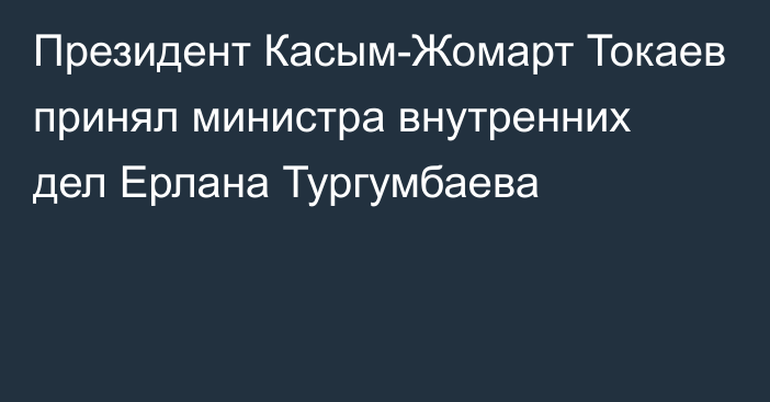 Президент Касым-Жомарт Токаев принял министра внутренних дел Ерлана Тургумбаева