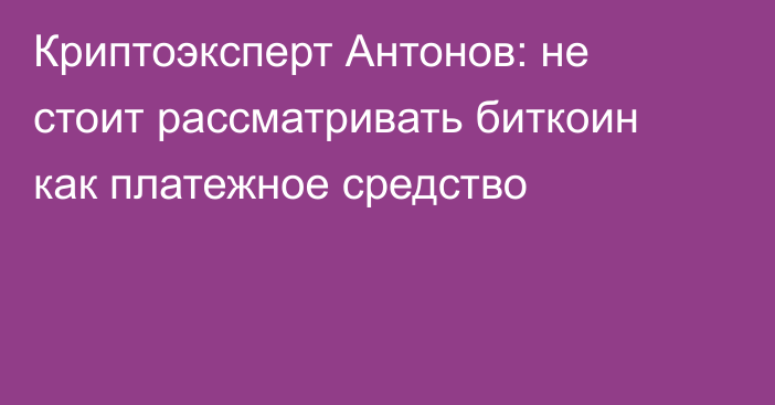 Криптоэксперт Антонов: не стоит рассматривать биткоин как платежное средство