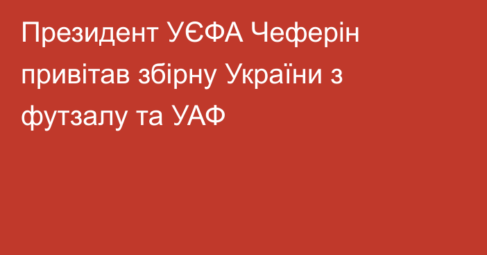 Президент УЄФА Чеферін привітав збірну України з футзалу та УАФ