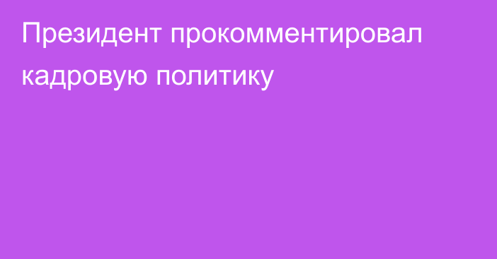 Президент прокомментировал кадровую политику