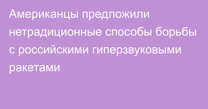 Американцы предложили нетрадиционные способы борьбы с российскими гиперзвуковыми ракетами