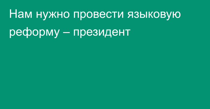 Нам нужно провести языковую реформу – президент