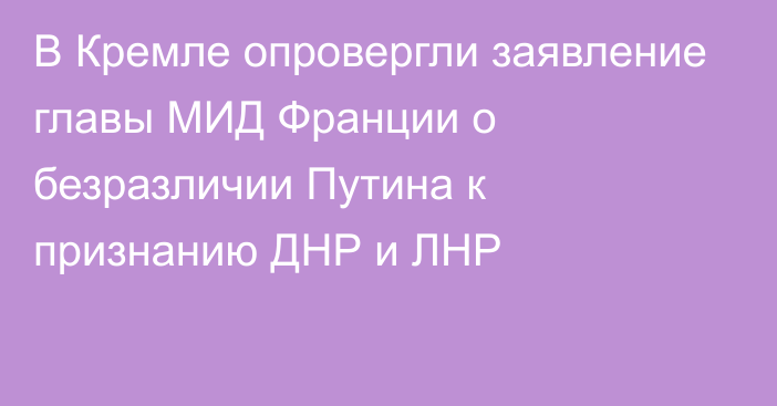 В Кремле опровергли заявление главы МИД Франции о безразличии Путина к признанию ДНР и ЛНР