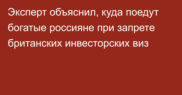 Эксперт объяснил, куда поедут богатые россияне при запрете британских инвесторских виз