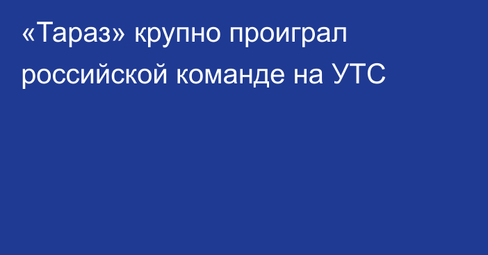 «Тараз» крупно проиграл российской команде на УТС