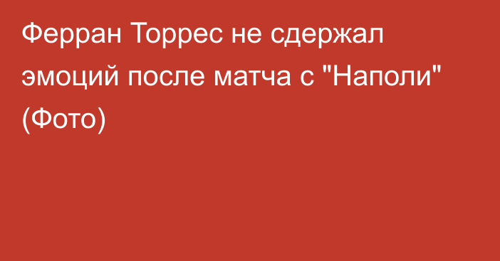 Ферран Торрес не сдержал эмоций после матча с 