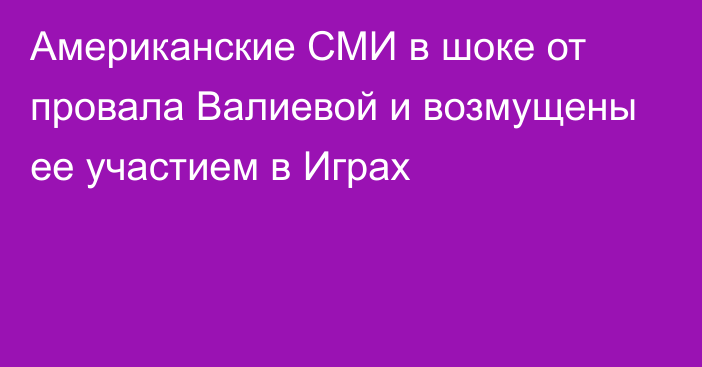 Американские СМИ в шоке от провала Валиевой и возмущены ее участием в Играх