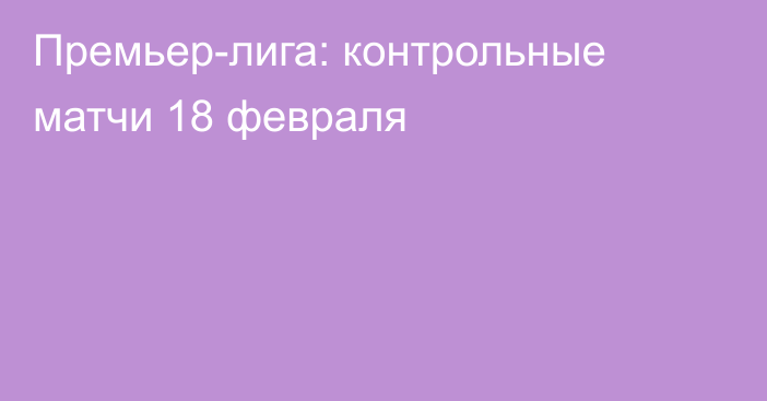 Премьер-лига: контрольные матчи 18 февраля