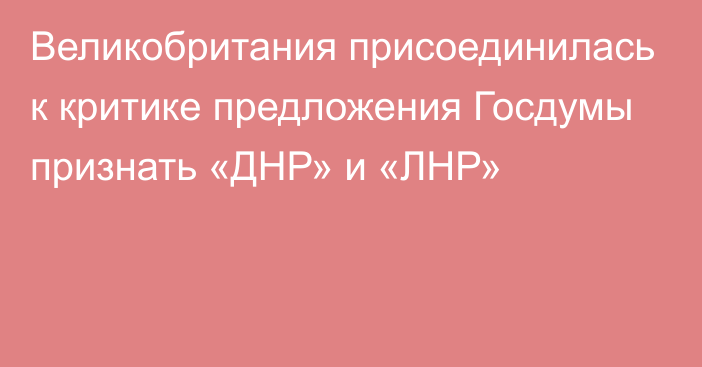 Великобритания присоединилась к критике предложения Госдумы признать «ДНР» и «ЛНР»