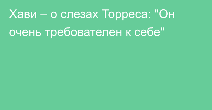 Хави – о слезах Торреса: 