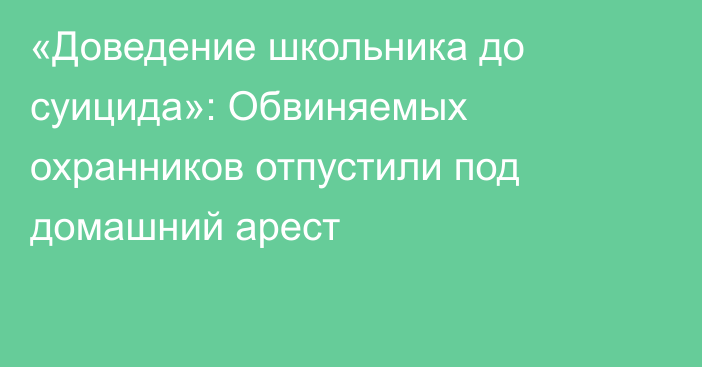 «Доведение школьника до суицида»: Обвиняемых охранников отпустили под домашний арест