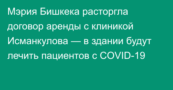 Мэрия Бишкека расторгла договор аренды с клиникой Исманкулова — в здании будут лечить пациентов с COVID-19