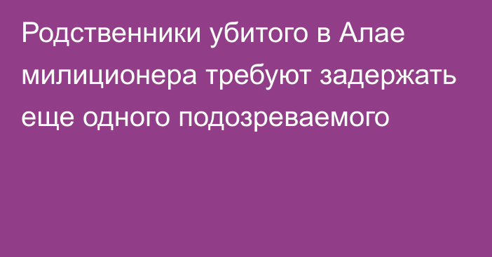 Родственники убитого в Алае милиционера требуют задержать еще одного подозреваемого