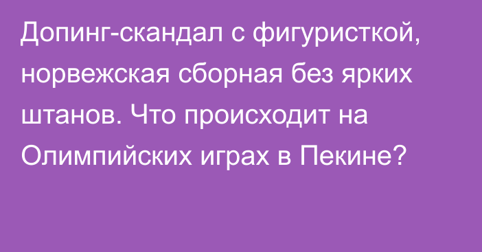 Допинг-скандал с фигуристкой, норвежская сборная без ярких штанов. Что происходит на Олимпийских играх в Пекине?