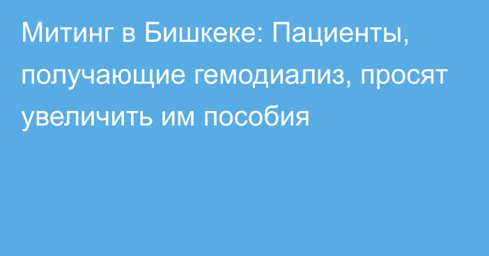 Митинг в Бишкеке: Пациенты, получающие гемодиализ, просят увеличить им пособия