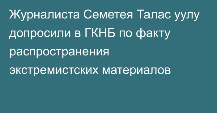 Журналиста Семетея Талас уулу допросили в ГКНБ по факту распространения экстремистских материалов