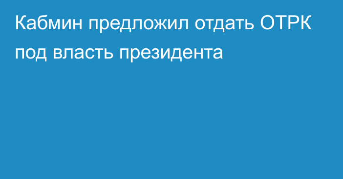 Кабмин предложил отдать ОТРК под власть президента