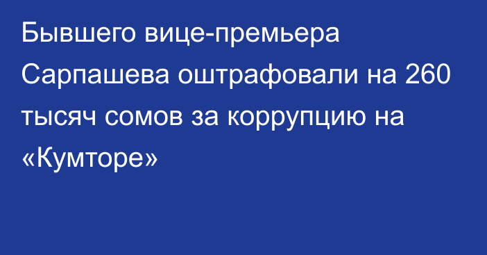 Бывшего вице-премьера Сарпашева оштрафовали на 260 тысяч сомов за коррупцию на «Кумторе»