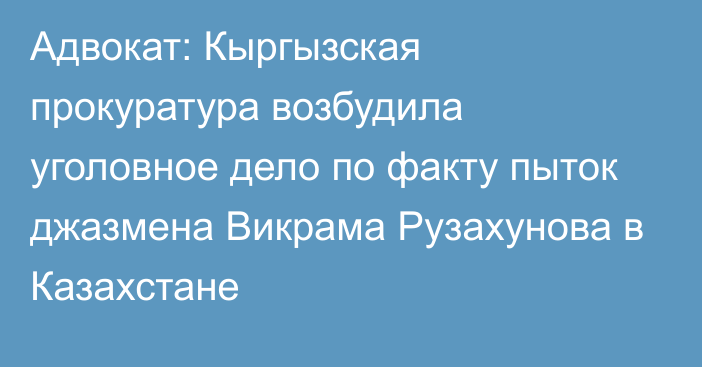 Адвокат: Кыргызская прокуратура возбудила уголовное дело по факту пыток джазмена Викрама Рузахунова в Казахстане