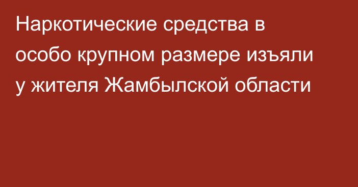 Наркотические средства в особо крупном размере изъяли у жителя Жамбылской области