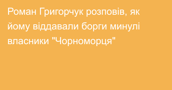 Роман Григорчук розповів, як йому віддавали борги минулі власники 