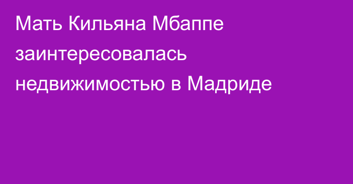 Мать Кильяна Мбаппе заинтересовалась недвижимостью в Мадриде