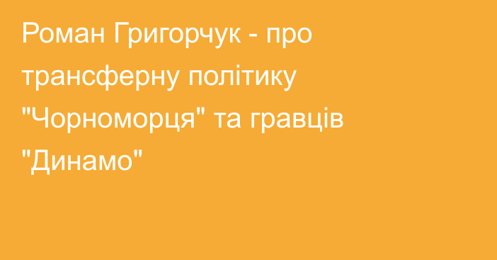 Роман Григорчук - про трансферну політику 