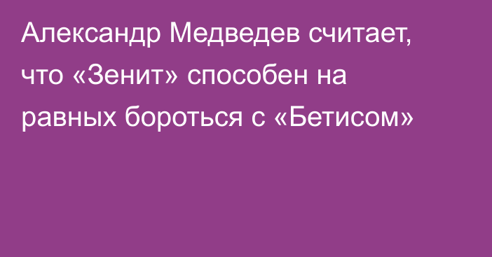 Александр Медведев считает, что «Зенит» способен на равных бороться с «Бетисом»