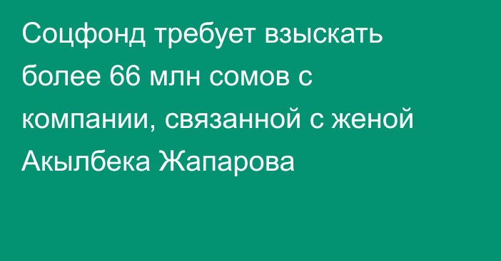 Соцфонд требует взыскать более 66 млн сомов с компании, связанной с женой Акылбека Жапарова