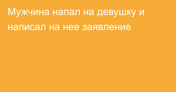 Мужчина напал на девушку и написал на нее заявление