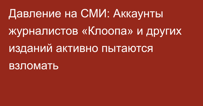 Давление на СМИ: Аккаунты журналистов «Клоопа» и других изданий активно пытаются взломать