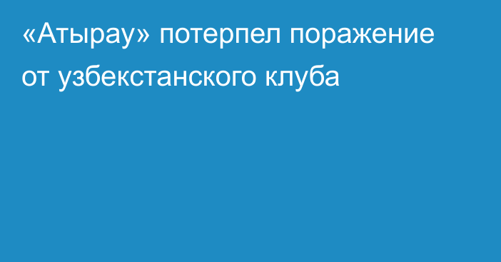 «Атырау» потерпел поражение от узбекстанского клуба