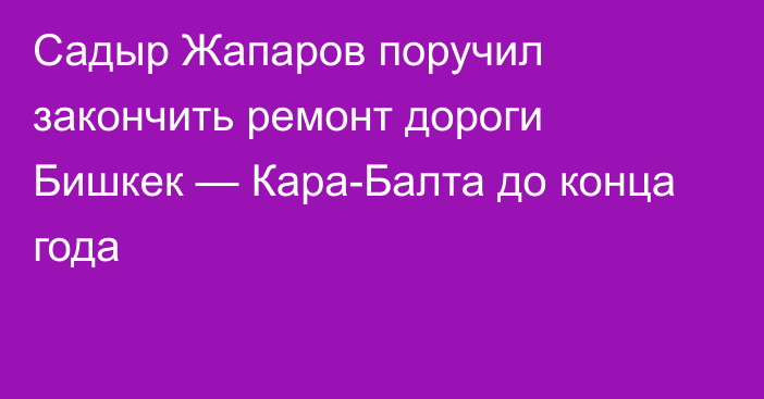 Садыр Жапаров поручил закончить ремонт дороги Бишкек — Кара-Балта до конца года