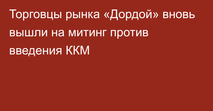 Торговцы рынка «Дордой» вновь вышли на митинг против введения ККМ