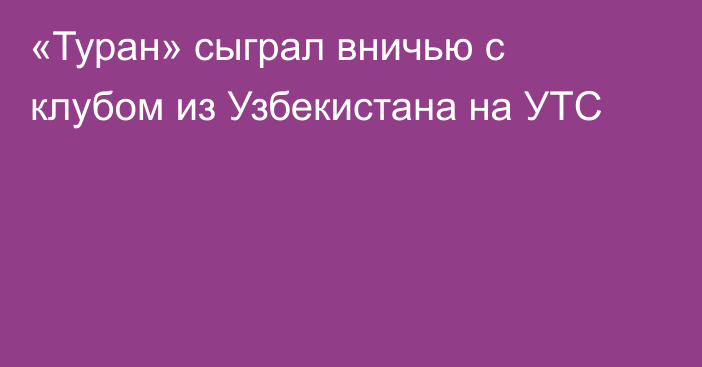 «Туран» сыграл вничью с клубом из Узбекистана на УТС