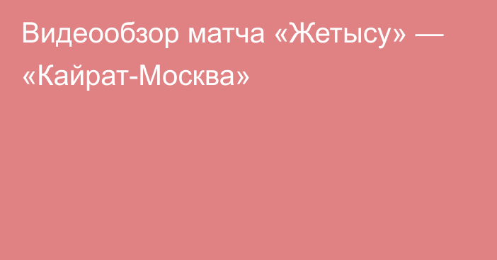 Видеообзор матча «Жетысу» — «Кайрат-Москва»