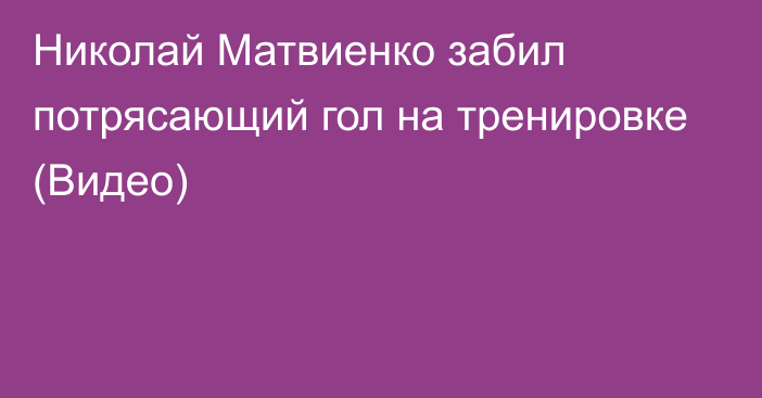 Николай Матвиенко забил потрясающий гол на тренировке (Видео)