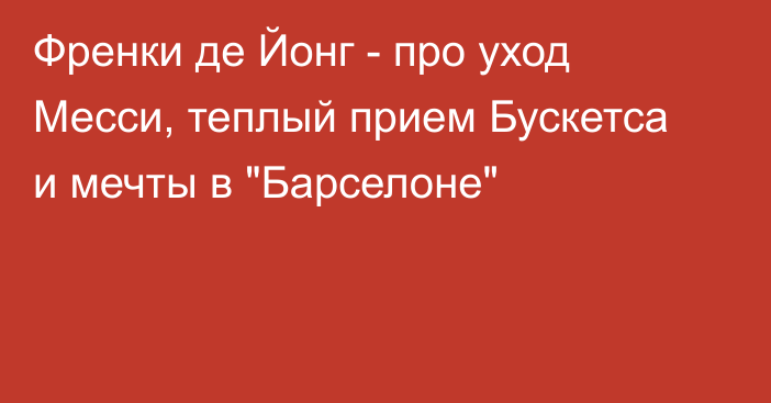 Френки де Йонг - про уход Месси, теплый прием Бускетса и мечты в 