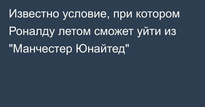 Известно условие, при котором Роналду летом сможет уйти из 