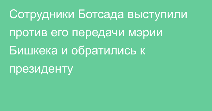 Сотрудники Ботсада выступили против его передачи мэрии Бишкека и обратились к президенту