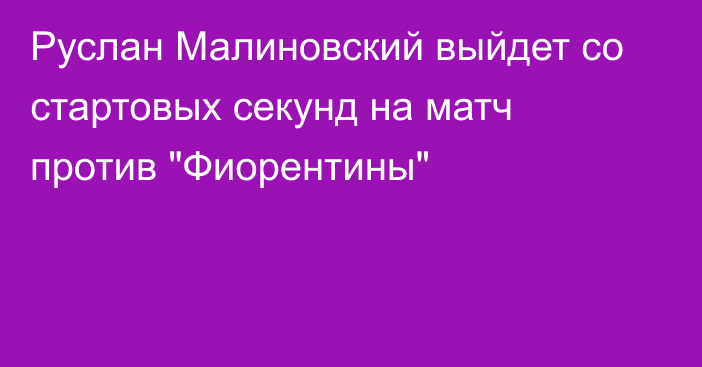 Руслан Малиновский выйдет со стартовых секунд на матч против 