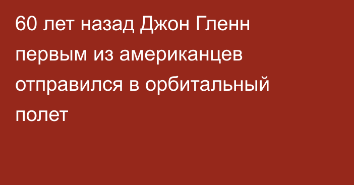 60 лет назад Джон Гленн первым из американцев отправился в орбитальный полет