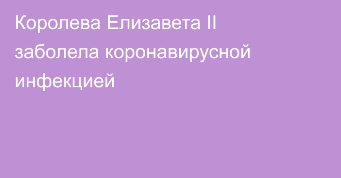 Королева Елизавета II заболела коронавирусной инфекцией