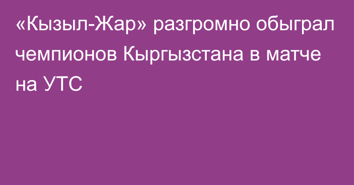 «Кызыл-Жар» разгромно обыграл чемпионов Кыргызстана в матче на УТС