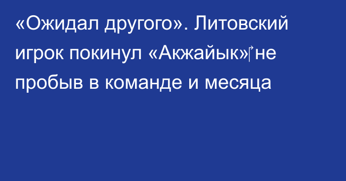 «Ожидал другого». Литовский игрок покинул «Акжайык»‎ не пробыв в команде и месяца